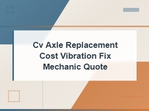 Cv Axle Replacement Cost: Fix Vibrations with a Trusted Mechanic Quote