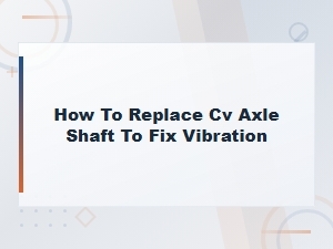 How to Replace a Cv Axle Shaft to Fix Vibration – Step-by-Step Guide