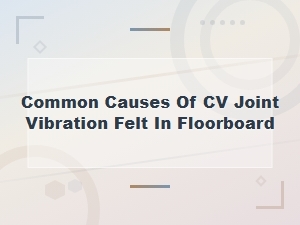 Common Causes of Cv Joint Vibration Felt in the Floorboard