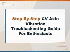 Step-By-Step Cv Axle Vibration Troubleshooting Guide for Enthusiasts