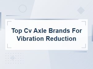 Top Cv Axle Brands for Vibration Reduction