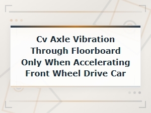 Cv Axle Vibration Through Floorboard When Accelerating in Front Wheel Drive Cars