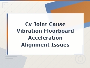 Cv Joint Vibration in Floorboard During Acceleration and Alignment Issues