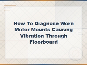 How to Diagnose Worn Motor Mounts Causing Vibration Through the Floorboard